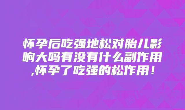 怀孕后吃强地松对胎儿影响大吗有没有什么副作用,怀孕了吃强的松作用!