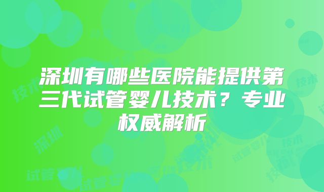 深圳有哪些医院能提供第三代试管婴儿技术？专业权威解析