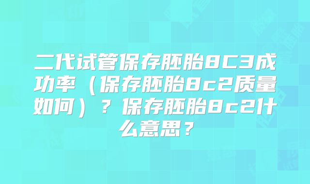 二代试管保存胚胎8C3成功率（保存胚胎8c2质量如何）？保存胚胎8c2什么意思？