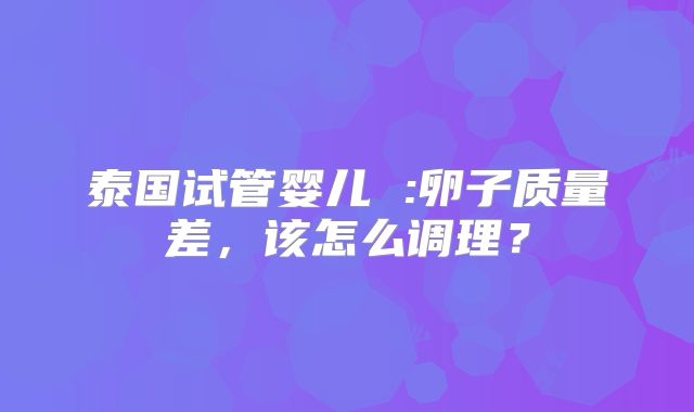 泰国试管婴儿 :卵子质量差，该怎么调理？