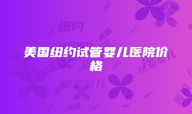 美国纽约试管婴儿医院价格