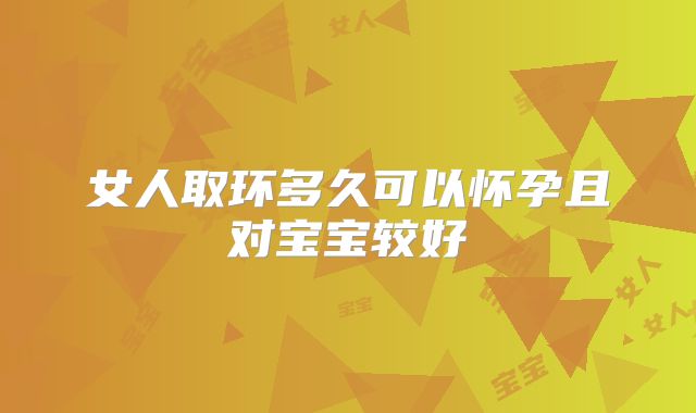 女人取环多久可以怀孕且对宝宝较好