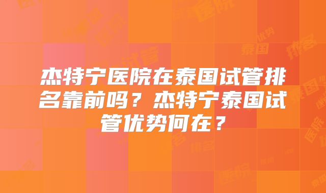 杰特宁医院在泰国试管排名靠前吗？杰特宁泰国试管优势何在？
