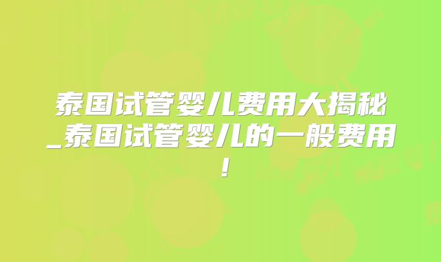泰国试管婴儿费用大揭秘_泰国试管婴儿的一般费用！