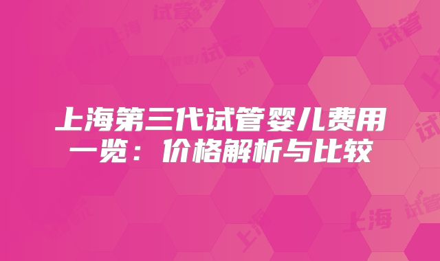上海第三代试管婴儿费用一览：价格解析与比较