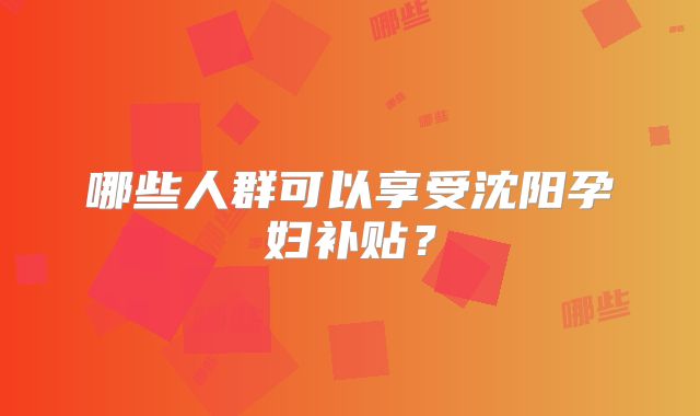 哪些人群可以享受沈阳孕妇补贴?