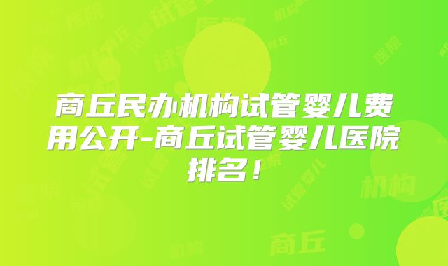 商丘民办机构试管婴儿费用公开-商丘试管婴儿医院排名!