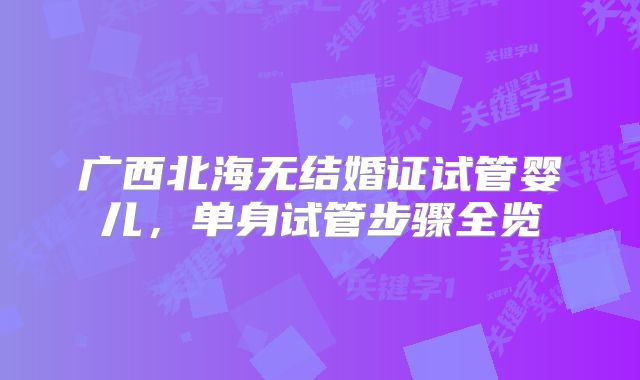 广西北海无结婚证试管婴儿,单身试管步骤全览