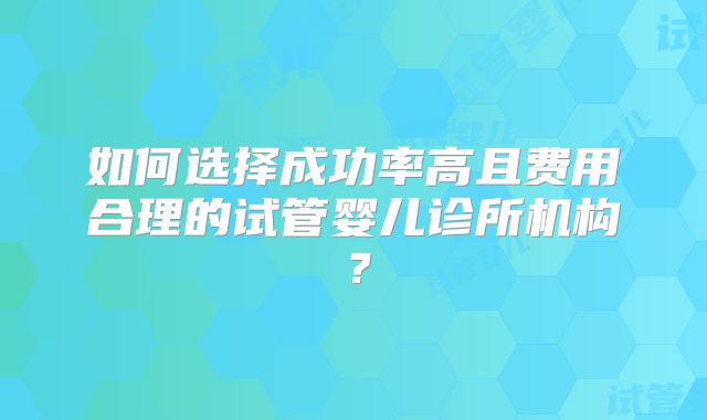如何选择成功率高且费用合理的试管婴儿诊所机构？