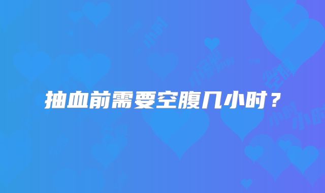 抽血前需要空腹几小时？