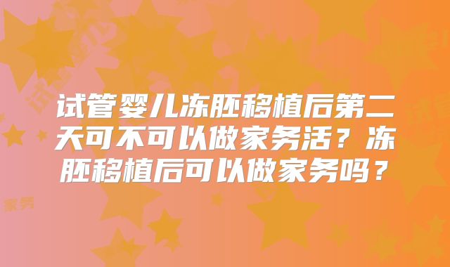 试管婴儿冻胚移植后第二天可不可以做家务活?冻胚移植后可以做家务吗?