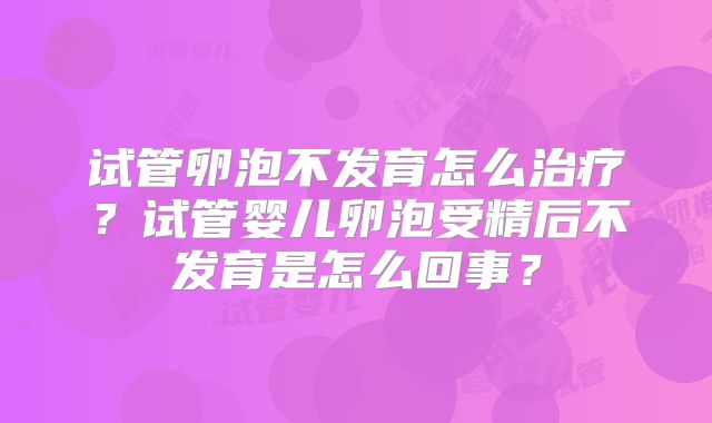 试管卵泡不发育怎么治疗?试管婴儿卵泡受精后不发育是怎么回事?