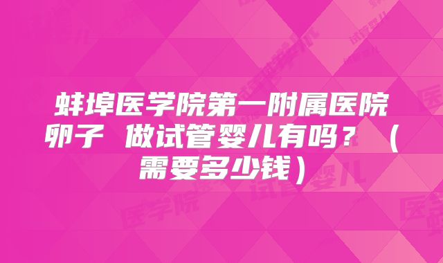 蚌埠医学院第一附属医院卵子 做试管婴儿有吗?(需要多少钱)