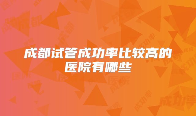 成都试管成功率比较高的医院有哪些