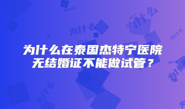 为什么在泰国杰特宁医院无结婚证不能做试管？