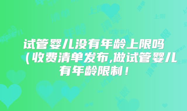 试管婴儿没有年龄上限吗（收费清单发布,做试管婴儿有年龄限制！