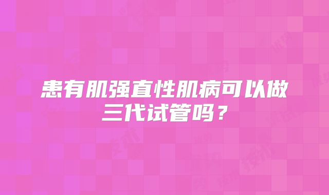 患有肌强直性肌病可以做三代试管吗？
