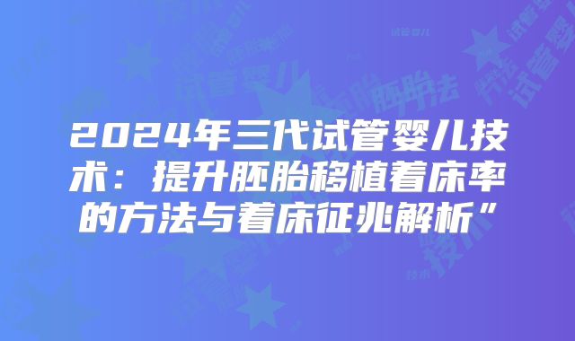 2024年三代试管婴儿技术：提升胚胎移植着床率的方法与着床征兆解析”