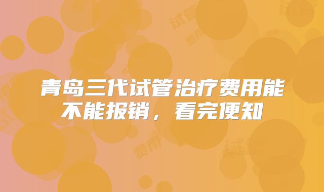 青岛三代试管治疗费用能不能报销，看完便知