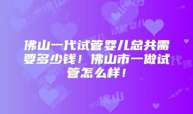 佛山一代试管婴儿总共需要多少钱！佛山市一做试管怎么样！