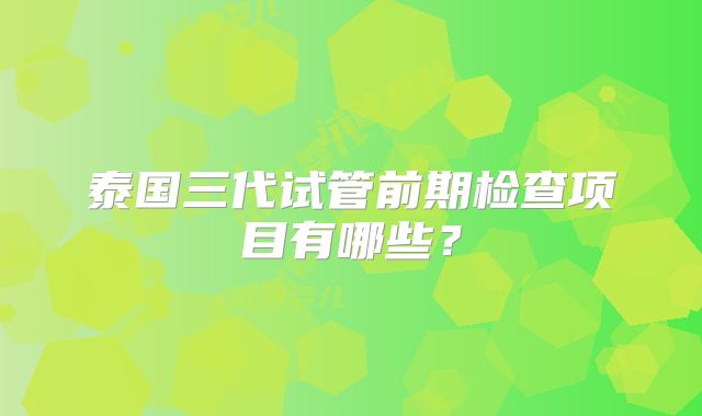 泰国三代试管前期检查项目有哪些？