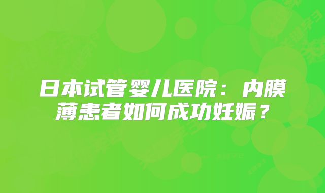 日本试管婴儿医院：内膜薄患者如何成功妊娠？