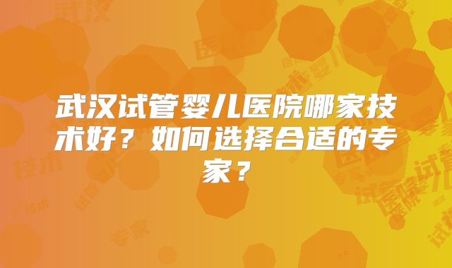 武汉试管婴儿医院哪家技术好？如何选择合适的专家？