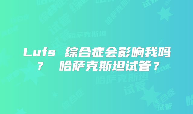 Lufs 综合症会影响我吗？ 哈萨克斯坦试管？