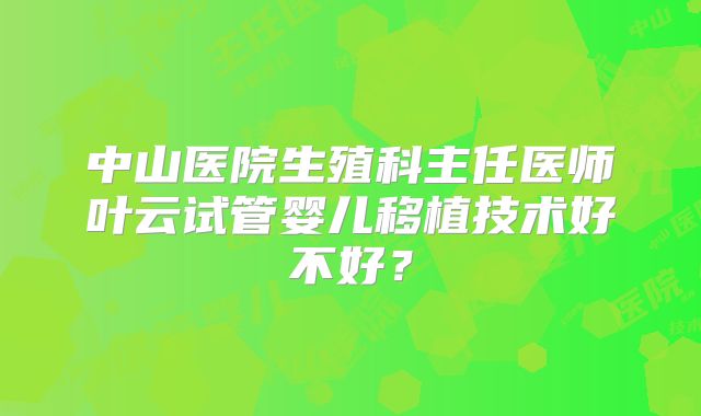 中山医院生殖科主任医师叶云试管婴儿移植技术好不好？