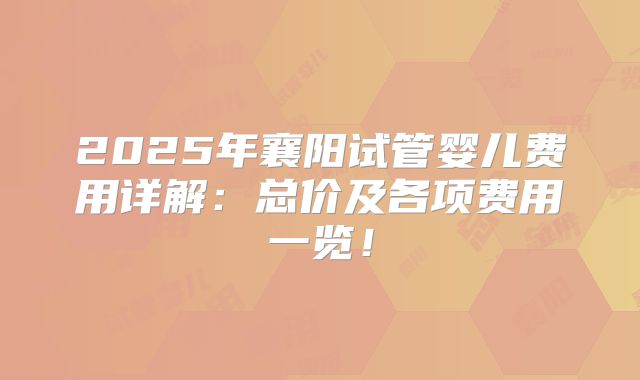 2025年襄阳试管婴儿费用详解：总价及各项费用一览！