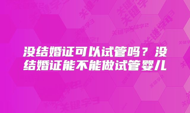 没结婚证可以试管吗？没结婚证能不能做试管婴儿