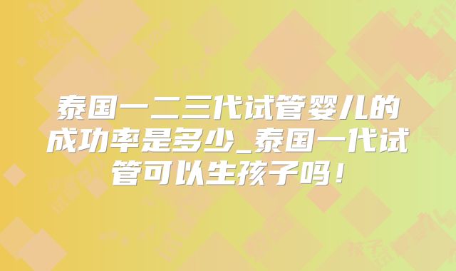 泰国一二三代试管婴儿的成功率是多少_泰国一代试管可以生孩子吗！