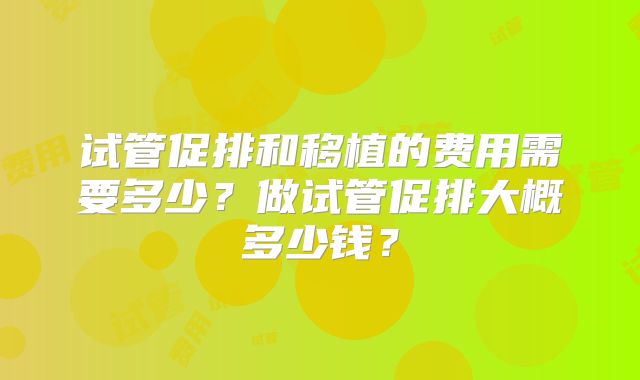 试管促排和移植的费用需要多少？做试管促排大概多少钱？