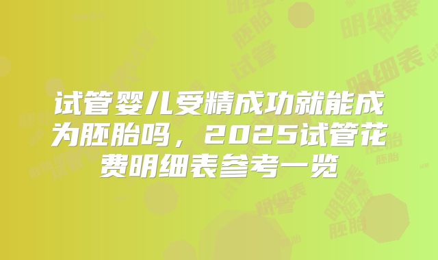 试管婴儿受精成功就能成为胚胎吗,2025试管花费明细表参考一览