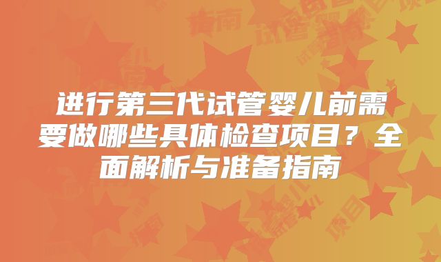 进行第三代试管婴儿前需要做哪些具体检查项目？全面解析与准备指南