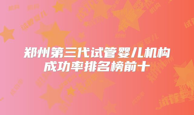 郑州第三代试管婴儿机构成功率排名榜前十