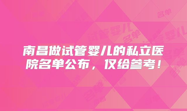 南昌做试管婴儿的私立医院名单公布,仅给参考!