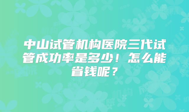 中山试管机构医院三代试管成功率是多少！怎么能省钱呢？