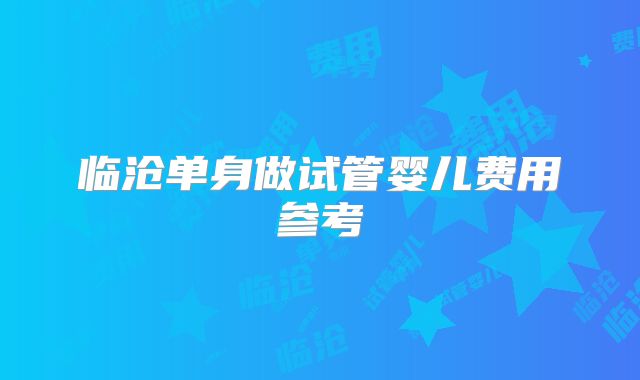 临沧单身做试管婴儿费用参考
