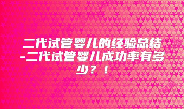 二代试管婴儿的经验总结-二代试管婴儿成功率有多少？！