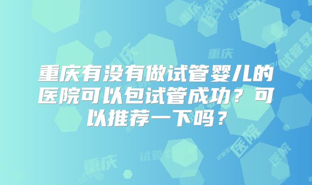 重庆有没有做试管婴儿的医院可以包试管成功？可以推荐一下吗？