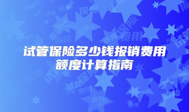 试管保险多少钱报销费用额度计算指南