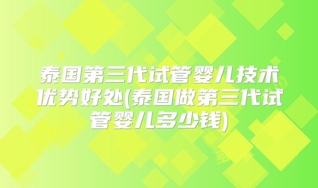 泰国第三代试管婴儿技术优势好处(泰国做第三代试管婴儿多少钱)