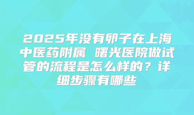 2025年没有卵子在上海中医药附属 曙光医院做试管的流程是怎么样的？详细步骤有哪些