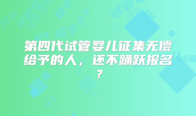 第四代试管婴儿征集无偿给予的人,还不踊跃报名?