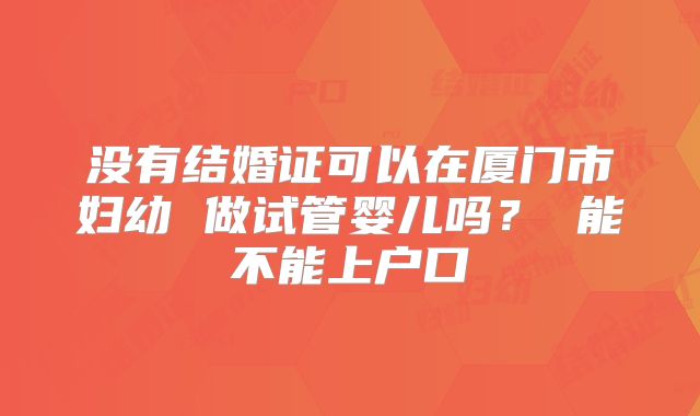 没有结婚证可以在厦门市妇幼 做试管婴儿吗? 能不能上户口