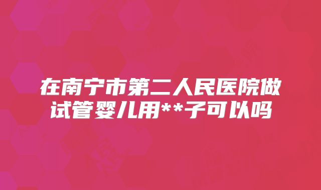 在南宁市第二人民医院做试管婴儿用**子可以吗