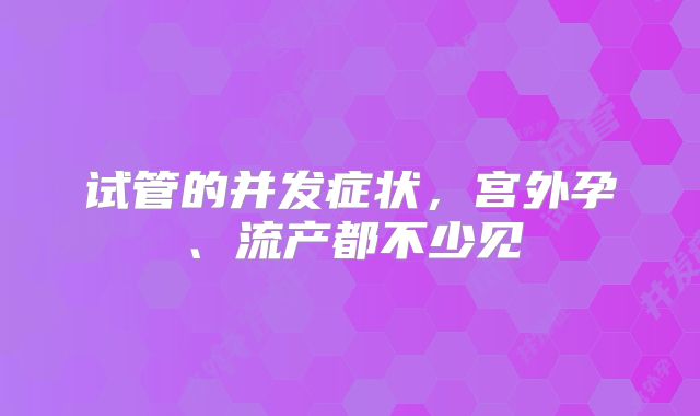 试管的并发症状，宫外孕、流产都不少见