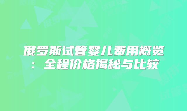 俄罗斯试管婴儿费用概览:全程价格揭秘与比较