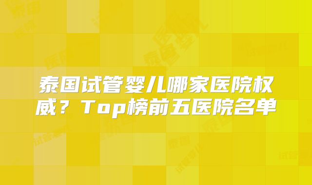泰国试管婴儿哪家医院权威?Top榜前五医院名单